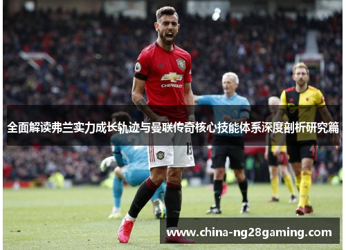 全面解读弗兰实力成长轨迹与曼联传奇核心技能体系深度剖析研究篇