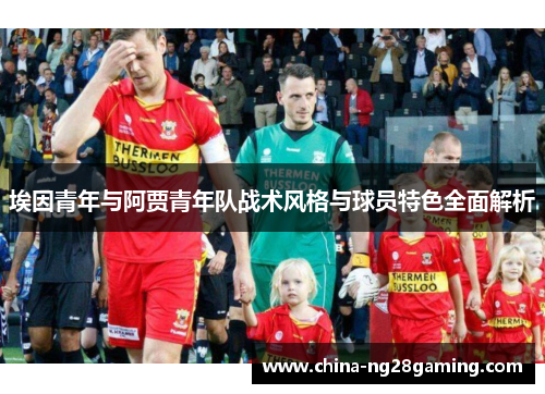 埃因青年与阿贾青年队战术风格与球员特色全面解析