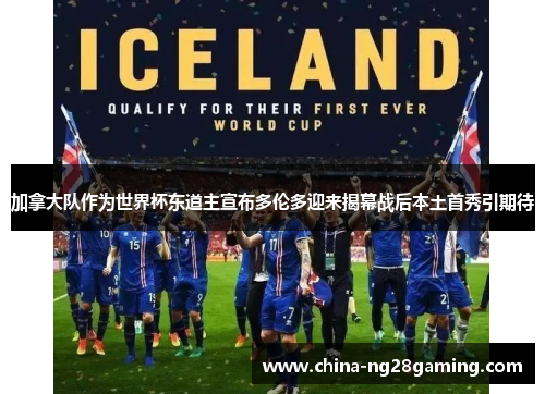 加拿大队作为世界杯东道主宣布多伦多迎来揭幕战后本土首秀引期待