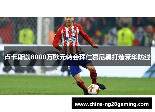 卢卡斯以8000万欧元转会拜仁慕尼黑打造豪华防线