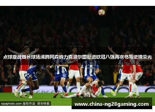 点球鏖战酋长球场沸腾阿森纳力克波尔图挺进欧冠八强再次书写逆境荣光