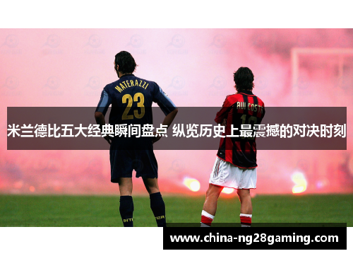 米兰德比五大经典瞬间盘点 纵览历史上最震撼的对决时刻